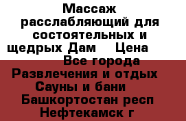 Массаж расслабляющий для состоятельных и щедрых Дам. › Цена ­ 1 100 - Все города Развлечения и отдых » Сауны и бани   . Башкортостан респ.,Нефтекамск г.